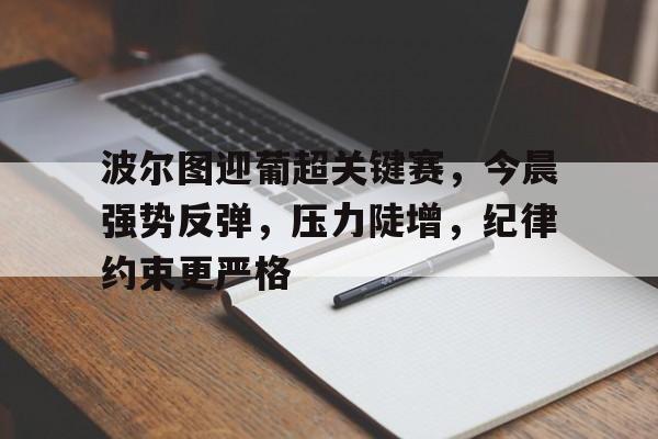 九游会官网-波尔图迎葡超关键赛，今晨强势反弹，压力陡增，纪律约束更严格的简单介绍