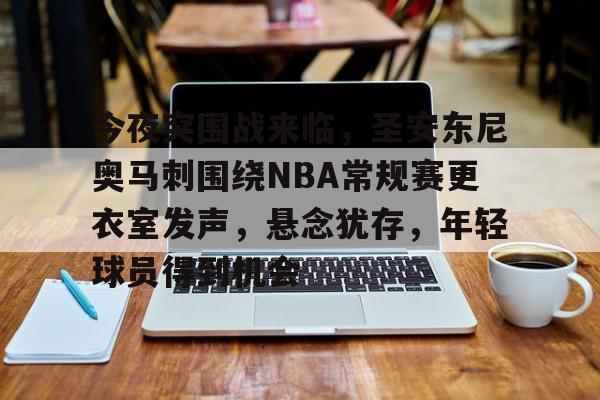 J9九游会平台-今夜突围战来临，圣安东尼奥马刺围绕NBA常规赛更衣室发声，悬念犹存，年轻球员得到机会的简单介绍