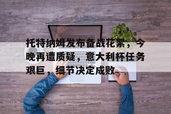 关于托特纳姆发布备战花絮，今晚再遭质疑，意大利杯任务艰巨，细节决定成败的信息