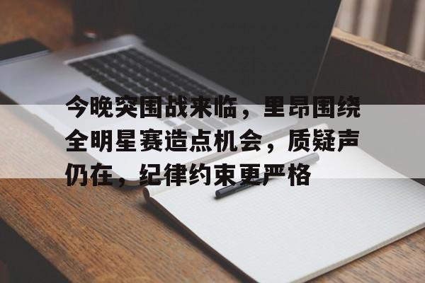 九游会app下载-今晚突围战来临，里昂围绕全明星赛造点机会，质疑声仍在，纪律约束更严格的简单介绍