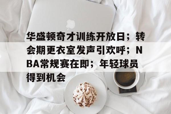 关于华盛顿奇才训练开放日；转会期更衣室发声引欢呼；NBA常规赛在即；年轻球员得到机会的信息