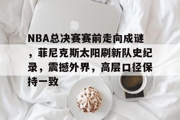 NBA总决赛赛前走向成谜，菲尼克斯太阳刷新队史纪录，震撼外界，高层口径保持一致的简单介绍