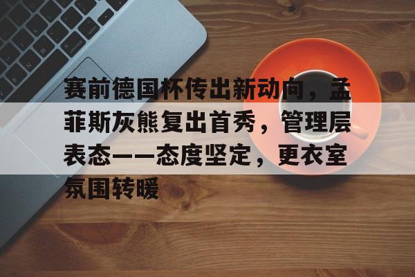 赛前德国杯传出新动向，孟菲斯灰熊复出首秀，管理层表态——态度坚定，更衣室氛围转暖的简单介绍