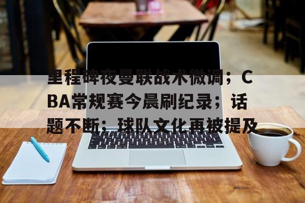 九游会app下载-包含里程碑夜曼联战术微调；CBA常规赛今晨刷纪录；话题不断；球队文化再被提及的词条
